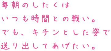 毎朝のしたくはいつも時間との戦い。でも、キチンとした姿で送り出してあげたい。