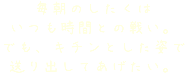 毎朝のしたくはいつも時間との戦い。でも、キチンとした姿で送り出してあげたい。